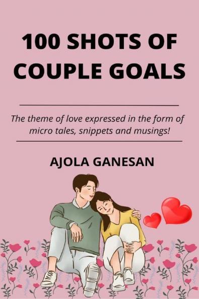 100 Shots Of Couple Goals : The Theme Of Love Expressed In The Form Of Micro Tales Snippets And Musings!