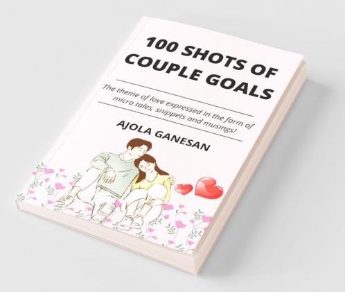 100 Shots Of Couple Goals : The Theme Of Love Expressed In The Form Of Micro Tales Snippets And Musings!