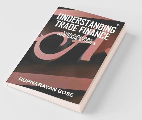 Understanding Trade Finance: Through Q&A And Case Studies: Through Qanda And Case Studies