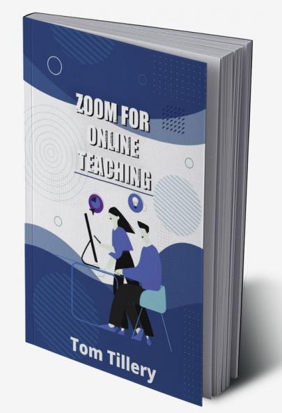 Zoom For Online Teaching : Discover How To Use Zoom To Conduct Video Classes Meetings Webinars And Video Conferences For Distance And Remote Teaching (2022 Zoom User Manual)
