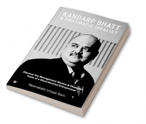 Kandarp Bhatt: A Pragmatic Idealist : Discover the Management Mantra & Character Traits of a Stout-Hearted Entrepreneur