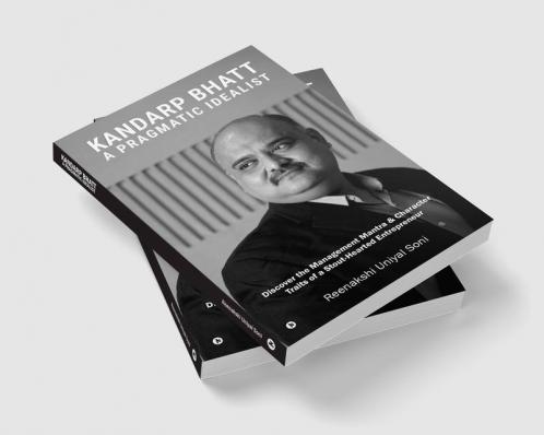 Kandarp Bhatt: A Pragmatic Idealist : Discover the Management Mantra & Character Traits of a Stout-Hearted Entrepreneur