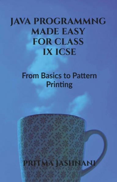 Java Programming Made Easy For Class Ix Icse: From Basics To Pattern Printing