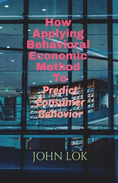 How Applying Behavioral Economic Method To: Predict Consumer Behavior