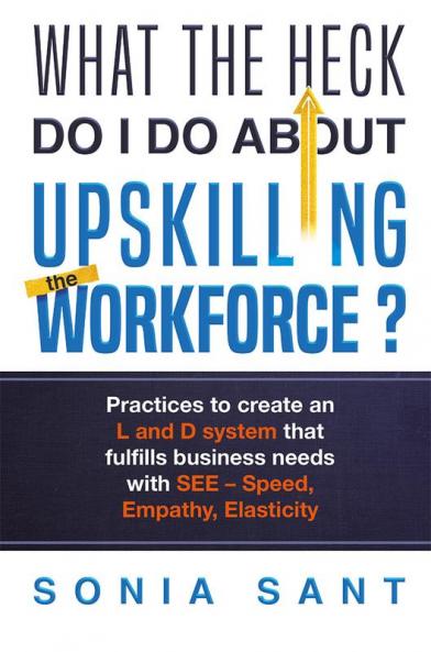 What the Heck Do I Do about Upskilling the Workforce? : Practices to Create an L and D System That Fulfills Business Needs with SEE – Speed Empathy Elasticity