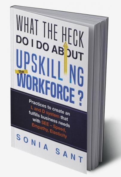 What the Heck Do I Do about Upskilling the Workforce? : Practices to Create an L and D System That Fulfills Business Needs with SEE – Speed Empathy Elasticity