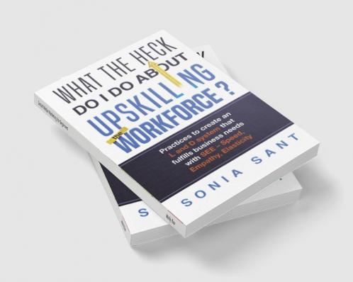 What the Heck Do I Do about Upskilling the Workforce? : Practices to Create an L and D System That Fulfills Business Needs with SEE – Speed Empathy Elasticity