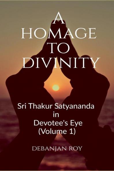 A Homage To Divinity : Sri Thakur Satyananda in Devotee's Eye - Volume 1