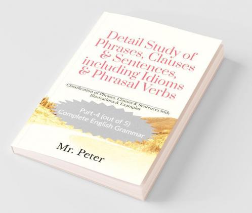 Detail Study of Phrases Clauses &amp; Sentences including Idioms &amp; Phrasal Verbs: Classification of Phrases Clauses & Sentences with Illustrations & Examples