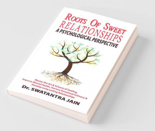 Roots Of Sweet Relationships - A Psychological Perspective: Master The Art & Science Of Healing Improve Mental Health Nurture Emotional Intimacy & ... And Develop Long Lasting Relationships