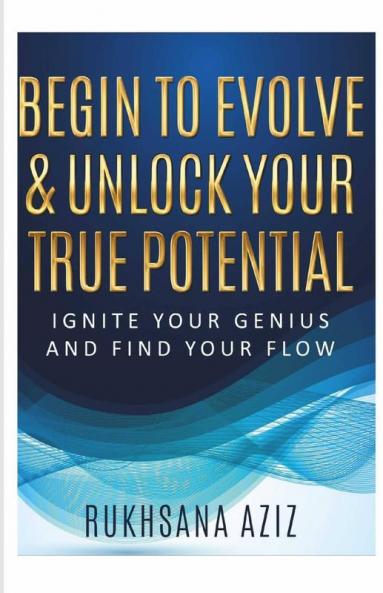 Begin To Evolve & Unlock Your True Potential: Ignite Your Genius And Find Your Flow