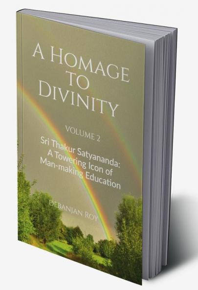 A Homage to Divinity (Volume 2) : Sri Thakur Satyananda: A Towering Icon of Man-making Education