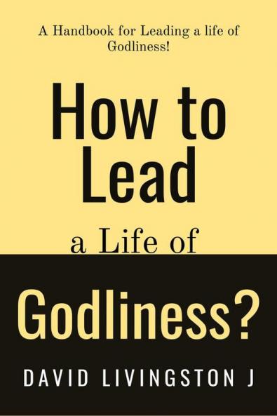 How to Lead a life of Godliness? : A handbook for leading a life of Godliness!
