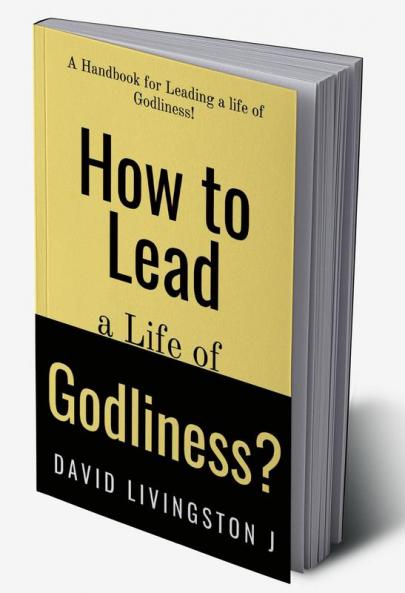 How to Lead a life of Godliness? : A handbook for leading a life of Godliness!