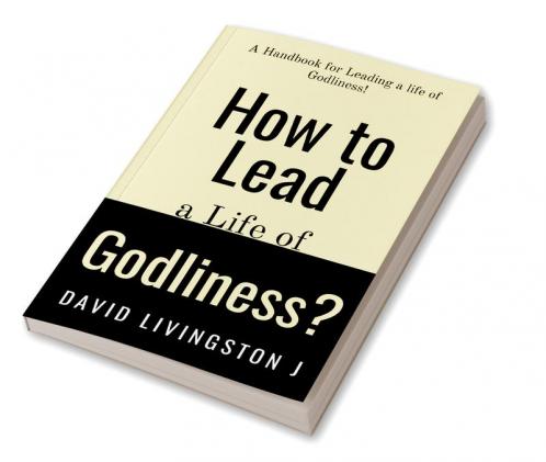 How to Lead a life of Godliness? : A handbook for leading a life of Godliness!