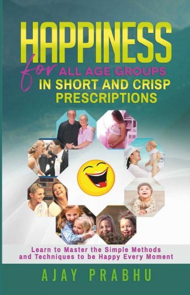 Happiness For All Age Groups In Short And Crisp Prescriptions: Learn To Master The Simple Methods And Techniques To Be Happy Every Moment