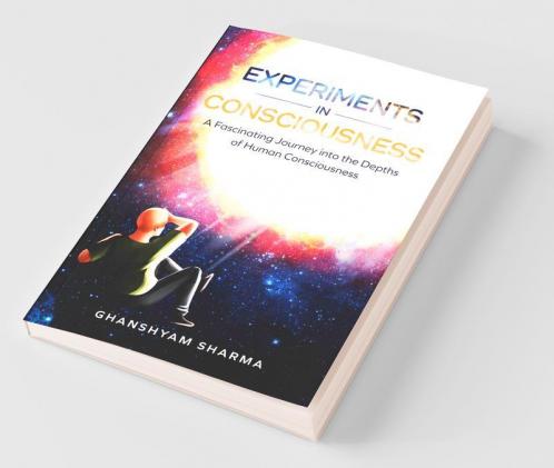 Experiments In Consciousness : A Fascinating Journey Into The Depths Of Human Consciousness