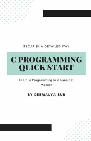 C Programming Quick Start : Learn C Programming In A Succinct Manner