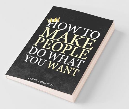 How To Make People Do What You Want: Reading People Persuading Them And Influencing Their Behavior Through Subtle Psychology Techniques
