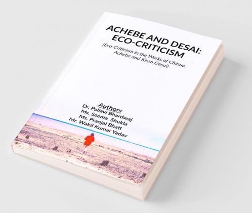 Achebe And Desai: Eco-Criticism : Eco-Criticism In The Works Of Chinua Achebe And Kiran Desai