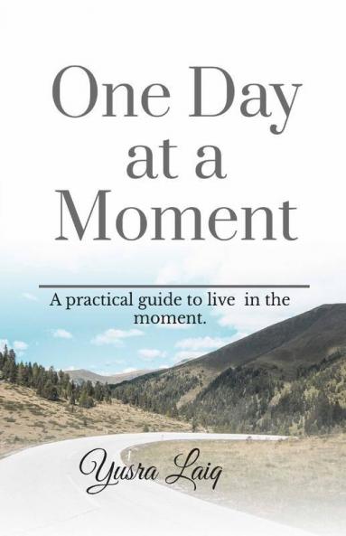 One Day At A Moment.: A Practical Guide To Be Present In The Moment.