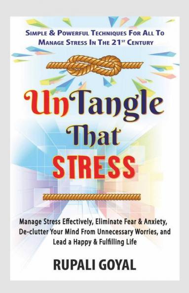 Untangle That Stress: Manage Stress Effectively Eliminate Fear & Anxiety De-Clutter Your Mind From Unnecessary Worries & Lead A Happy & Fulfilling ... And Lead A Happy And Fulfilling Life