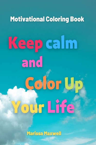 Keep Calm and Color Up Your Life Motivational Coloring Book : Positive Affirmations Coloring Book for Teens and Adults Relaxation and Stress Relief