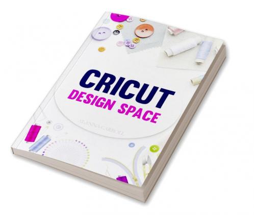 Cricut Design Space : Everything You Need To Know To Make Your Project Ideas a Reality With Your Cricut Joy Machine And Design Space! (2022 Guide for Beginners)