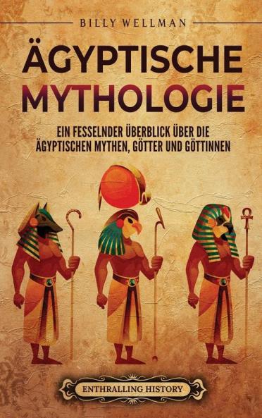Ägyptische Mythologie: Ein Fesselnder Überblick Über Die Ägyptischen Mythen, Götter Und Göttinnen (Ägyptische Mythologie Und Geschichte) (German Edition)