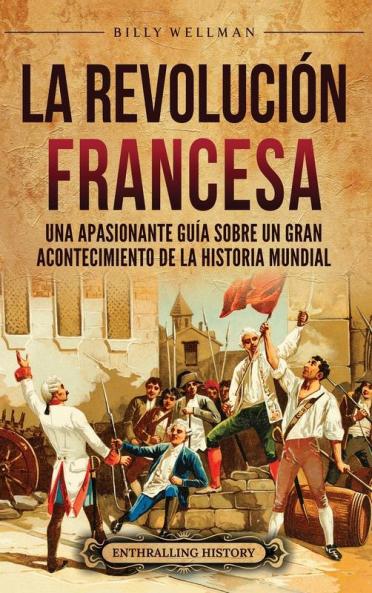 La Revolución Francesa [The French Revolution]: Una Apasionante Guía Sobre Un Gran Acontecimiento De La Historia Mundial (Europa) [An Exciting Guide To A Great Event In World History (Europe)]