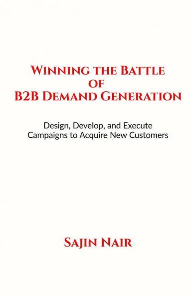 Winning the Battle of B2B Demand Generation : Design Develop and Execute Campaigns to Acquire New Customers