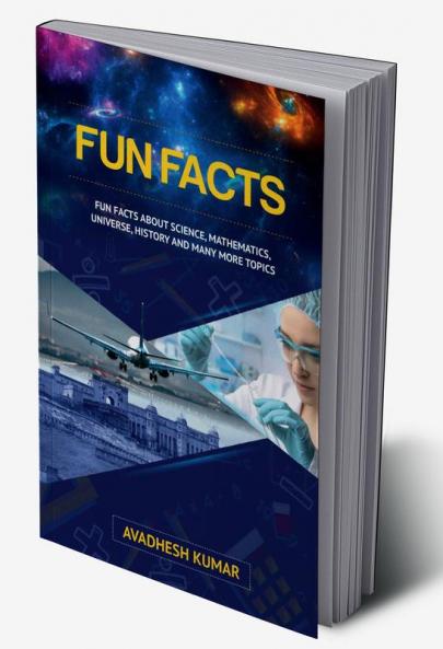 Fun Facts : Fun Facts About Science Mathematics Universe History and Many More Topics