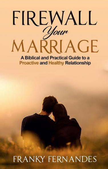 FIREWALL YOUR MARRIAGE: A BIBLICAL AND PRACTICAL GUIDE TO A PROACTIVE AND HEALTHY RELATIONSHIP