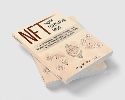 NFT - Income for Creative Minds : How to Generate Additional Income as a Photographer Graphic Designer Composer Musician or Other Art Creator