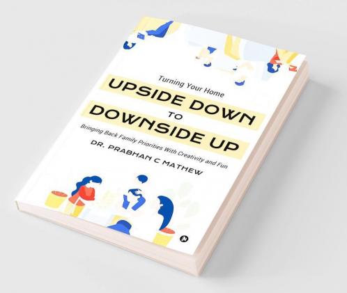 Turning Your Home Upside Down to Downside Up : Bringing Back Family Priorities with Creativity and Fun