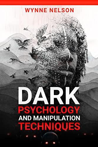 Dark Psychology and Manipulation Techniques The Ideal Guide to Understanding the Fundamentals of Manipulation and Mind Control Techniques Using Psychology to Influence People's Behavior (2022)