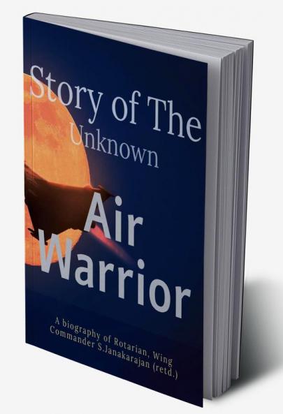 STORY OF UNKNOWN AIR WARRIOR : A biography of Rotarian and Veteran Wing Commander. S.JANAKARAJAN (Retd.)