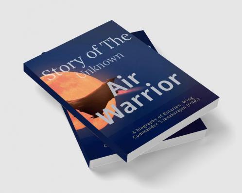 STORY OF UNKNOWN AIR WARRIOR : A biography of Rotarian and Veteran Wing Commander. S.JANAKARAJAN (Retd.)