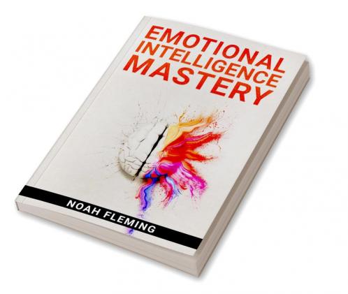 Emotional Intelligence Mastery : Everything You Need to Know About EQ to Achieve Your Goals and Master Your Emotions (2022 Guide for Beginners)