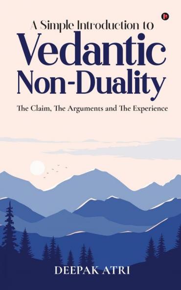 A Simple Introduction to Vedantic Non-Duality: The Claim The Arguments and The Experience