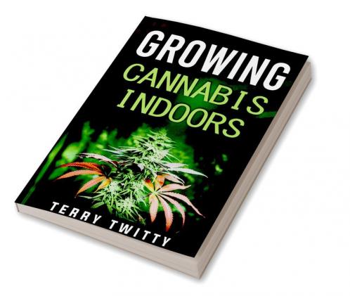 Growing Cannabis Indoors : Grow Your Own Marijuana Indoors Using This Easy-to-Follow Guide (2022 Crash Course for Beginners)