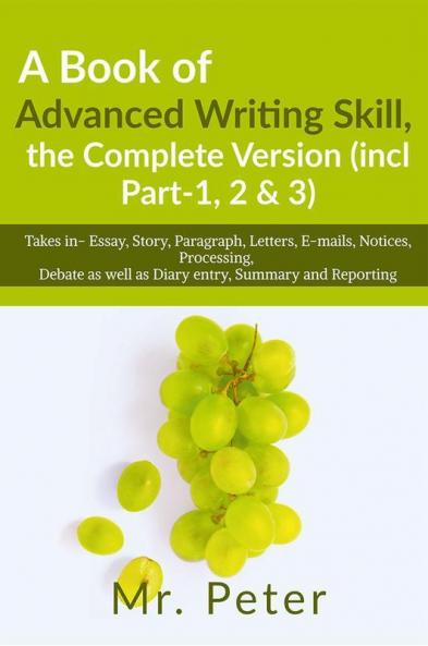 A Book of Advanced Writing Skill the Complete Version (incl Part-1 2 &amp;amp; 3): Takes in- Essay Story Paragraph Letters E-mails Notices Processing Debate as well as Diary entry Summary...