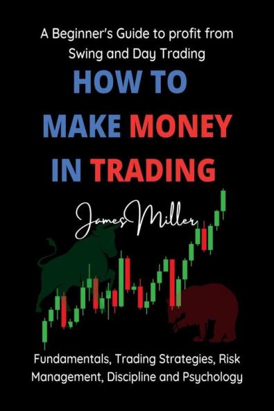How to Make Money in Trading : A Beginner’s guide to Profit from Swing and Day Trading – Fundamentals Trading Strategies Risk Management Discipline and Psychology