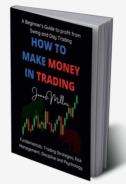 How to Make Money in Trading : A Beginner’s guide to Profit from Swing and Day Trading – Fundamentals Trading Strategies Risk Management Discipline and Psychology