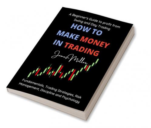 How to Make Money in Trading : A Beginner’s guide to Profit from Swing and Day Trading – Fundamentals Trading Strategies Risk Management Discipline and Psychology
