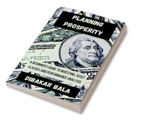 Planning Prosperity : A Beginner's Guide to Investing Asset Classes and Performance Analysis
