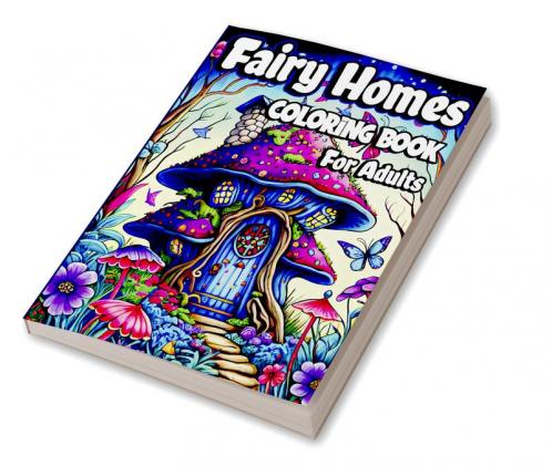 Fairy Homes Coloring Book for Adults : Magical Mushroom Houses for relaxation and Anxiety Relief. Adult Fantasy Fairies with Beautiful flower Coloring pages for Women