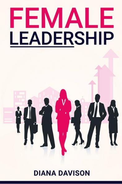 Female Leadership : Find your way through the Pitfalls of Contemporary Life and Emerge as a Strong Self-Assured Leader (2022 Guide for Beginners)