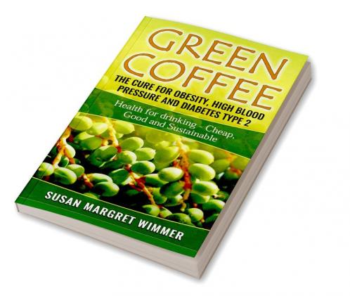 Green Coffee - The Cure for Obesity High Blood Pressure and Diabetes Type 2 : Health for drinking - Cheap Good and Sustainable