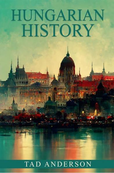 HUNGARIAN HISTORY : From the Roman Empire through the Magyar Tribes the Austro-Hungarian Empire and the Hungarian Revolution of the Twentieth Century and Beyond (2022 Guide for Beginners)